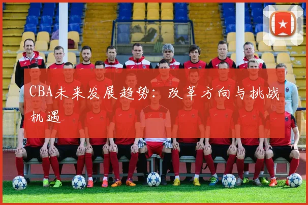 CBA未来发展趋势:改革方向与挑战机遇