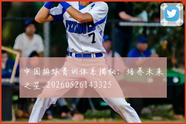中国排球青训体系揭秘:培养未来之星_20260526143325