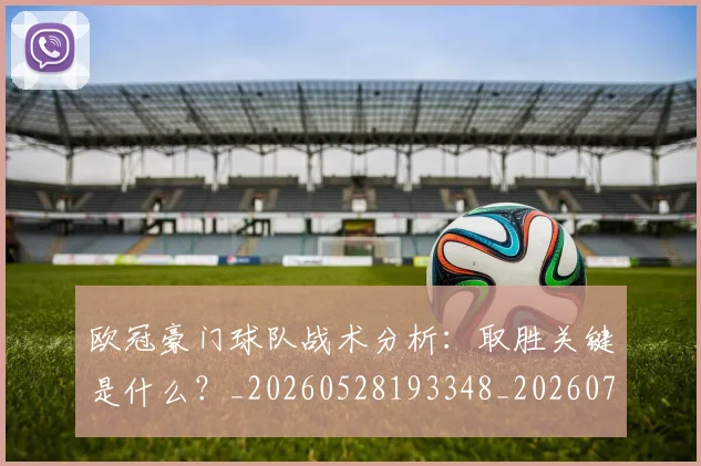 欧冠豪门球队战术分析:取胜关键是什么?_20260528193348_20260707151805