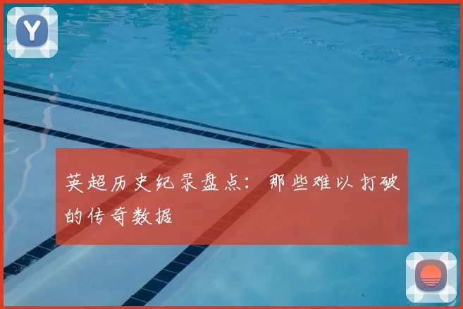 英超历史纪录盘点：那些难以打破的传奇数据