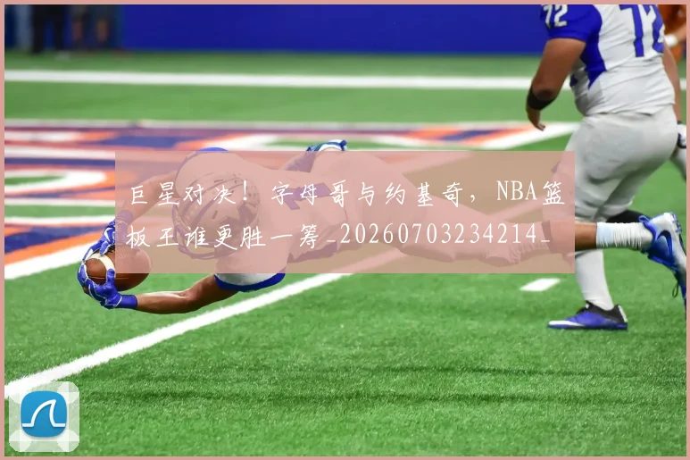 巨星对决！字母哥与约基奇，NBA篮板王谁更胜一筹_20260703234214_20260722152626