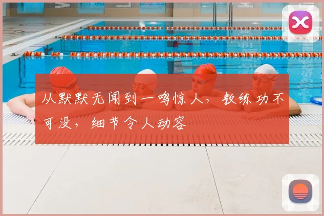从默默无闻到一鸣惊人,教练功不可没,细节令人动容