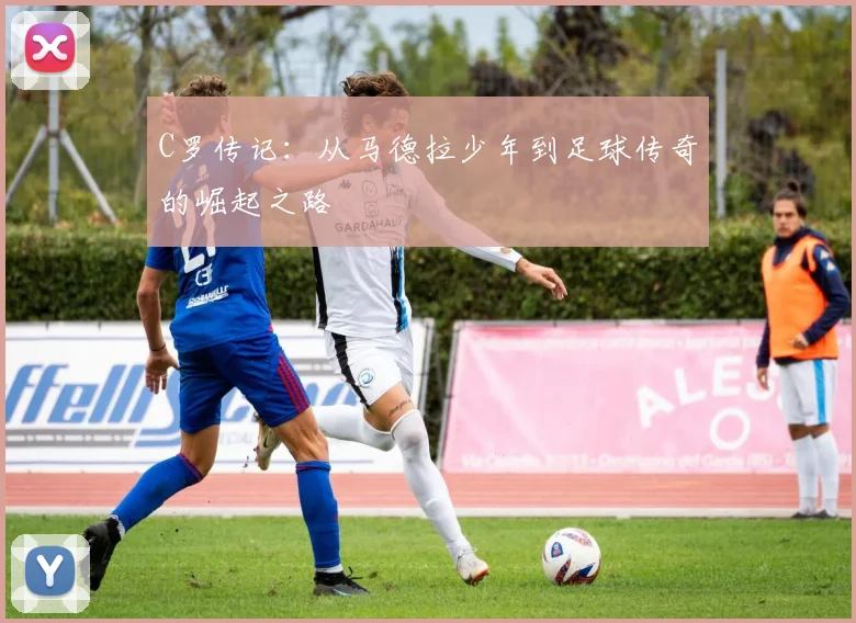 C罗传记:从马德拉少年到足球传奇的崛起之路