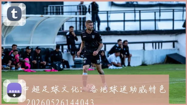 中超足球文化：各地球迷助威特色_20260526144043
