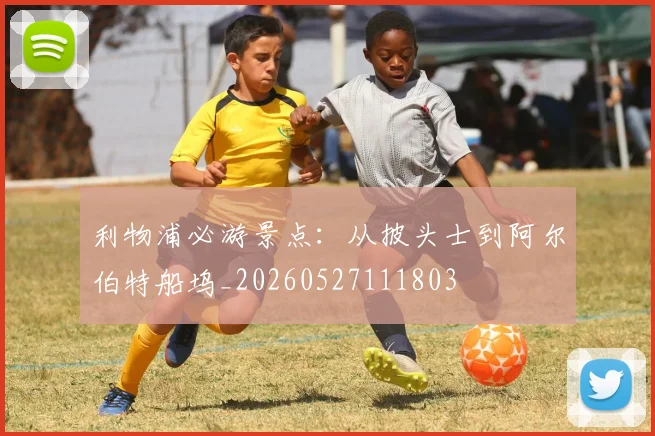 利物浦必游景点：从披头士到阿尔伯特船坞_20260527111803