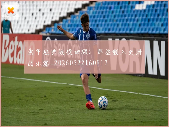 意甲经典战役回顾:那些载入史册的比赛_20260522160817