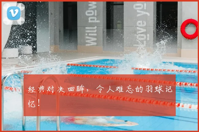 经典对决回眸,令人难忘的羽球记忆!