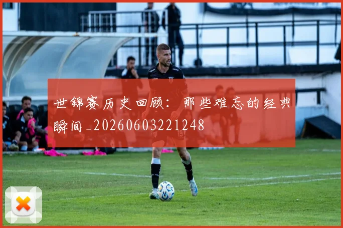 世锦赛历史回顾：那些难忘的经典瞬间_20260603221248