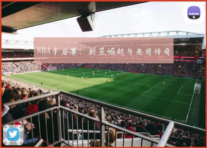 NBA季后赛:新星崛起与老将传奇