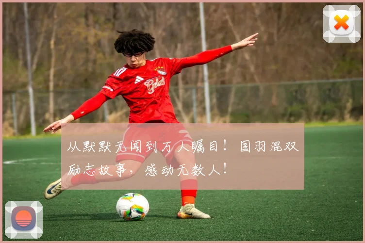 从默默无闻到万人瞩目!国羽混双励志故事,感动无数人!