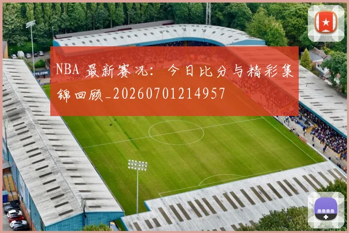 NBA 最新赛况：今日比分与精彩集锦回顾_20260701214957