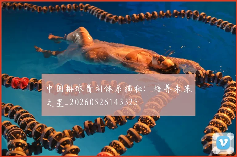 中国排球青训体系揭秘:培养未来之星_20260526143325