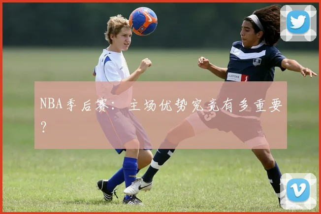 NBA季后赛:主场优势究竟有多重要?