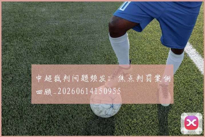 中超裁判问题频发:焦点判罚案例回顾_20260614150955