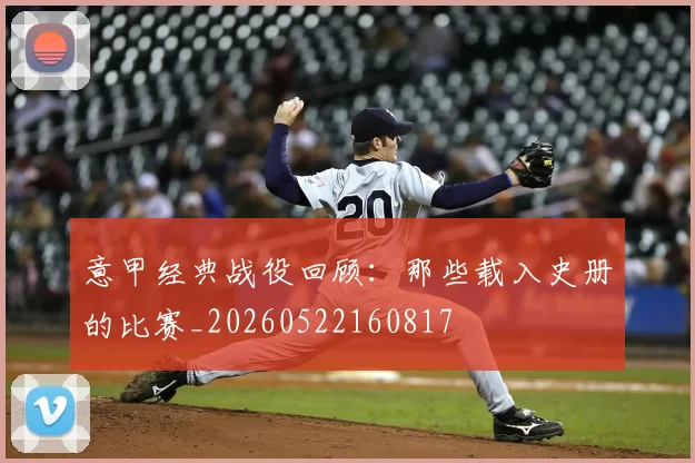 意甲经典战役回顾:那些载入史册的比赛_20260522160817