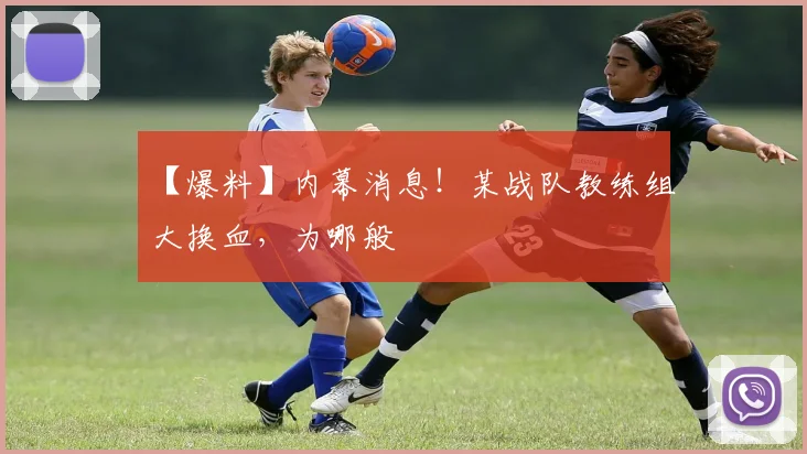 【爆料】内幕消息！某战队教练组大换血，为哪般