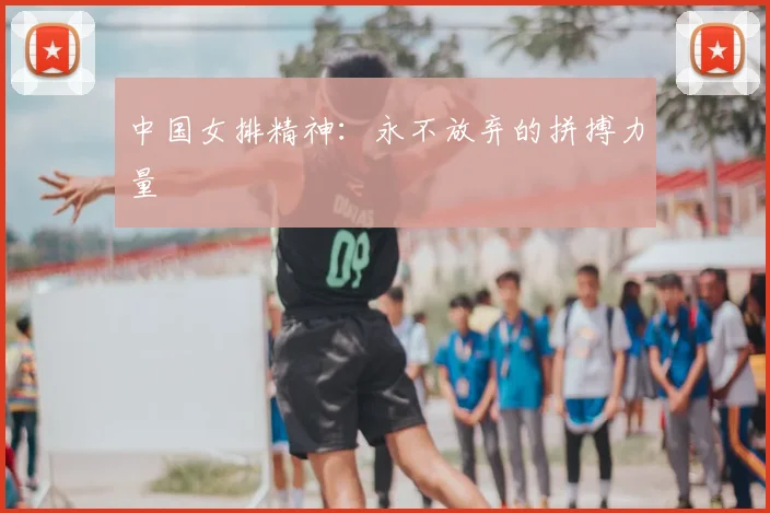 中国女排精神：永不放弃的拼搏力量