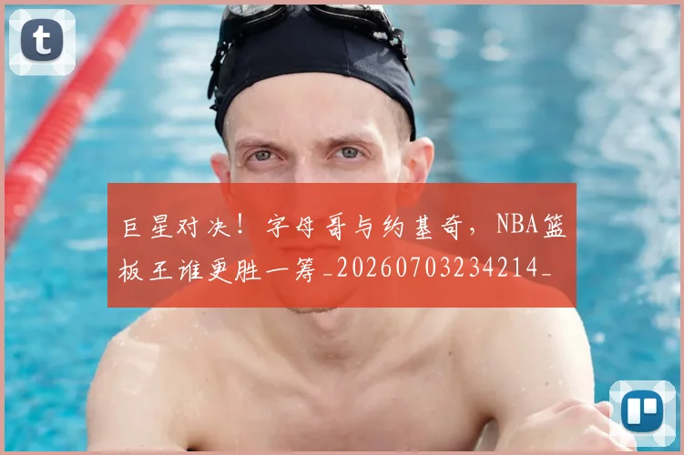 巨星对决！字母哥与约基奇，NBA篮板王谁更胜一筹_20260703234214_20260722152626