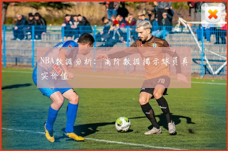 NBA数据分析:高阶数据揭示球员真实价值