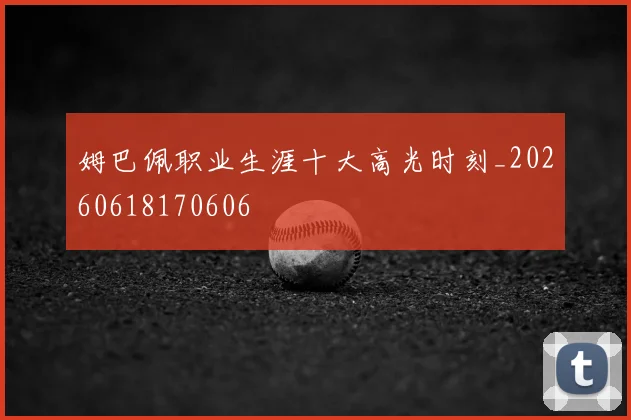 姆巴佩职业生涯十大高光时刻_20260618170606