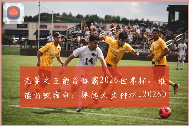 无冕之王能否称霸2026世界杯，谁能打破宿命，捧起大力神杯_20260707021043