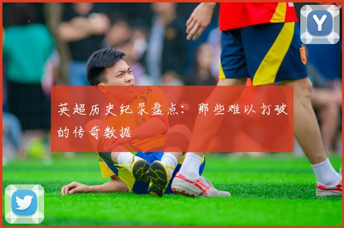 英超历史纪录盘点：那些难以打破的传奇数据