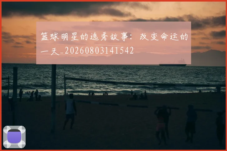 篮球明星的选秀故事:改变命运的一天_20260803141542