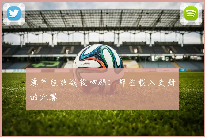 意甲经典战役回顾：那些载入史册的比赛