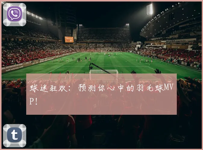 球迷狂欢：预测你心中的羽毛球MVP！