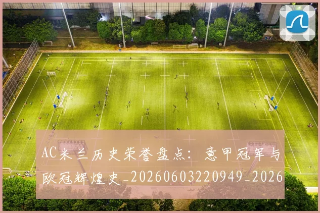 AC米兰历史荣誉盘点:意甲冠军与欧冠辉煌史_20260603220949_20260701205210_20260712041518