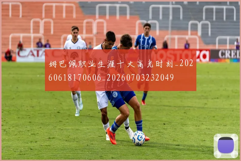 姆巴佩职业生涯十大高光时刻_20260618170606_20260703232049