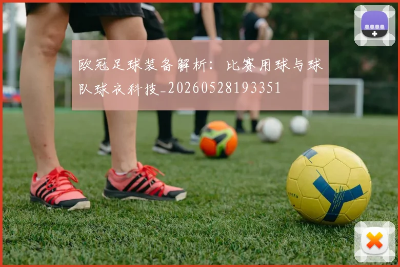 欧冠足球装备解析：比赛用球与球队球衣科技_20260528193351