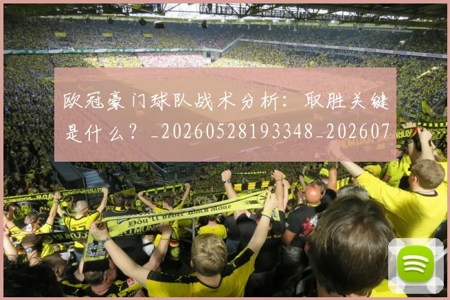 欧冠豪门球队战术分析:取胜关键是什么?_20260528193348_20260707151805