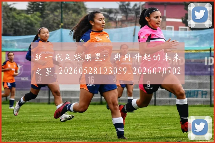 新一代足球明星：冉冉升起的未来之星_20260528193059_20260707020803_20260731170857