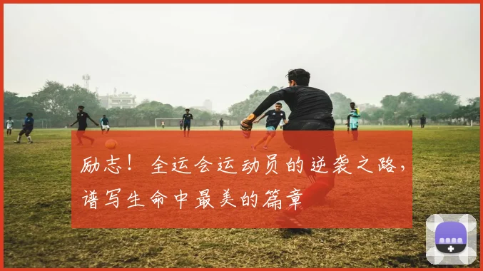 励志！全运会运动员的逆袭之路，谱写生命中最美的篇章