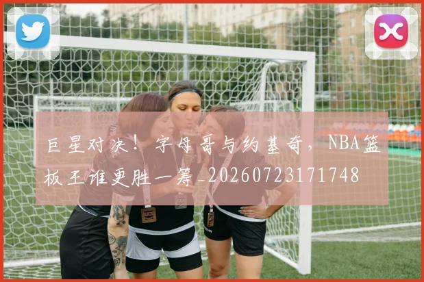 巨星对决!字母哥与约基奇,NBA篮板王谁更胜一筹_20260723171748
