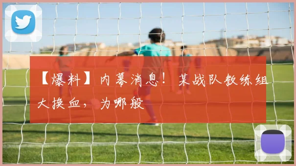 【爆料】内幕消息！某战队教练组大换血，为哪般