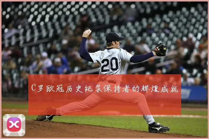 C罗欧冠历史纪录保持者的辉煌成就