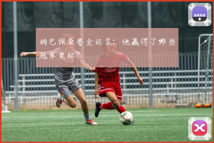 姆巴佩荣誉全记录:他赢得了哪些冠军奖杯?