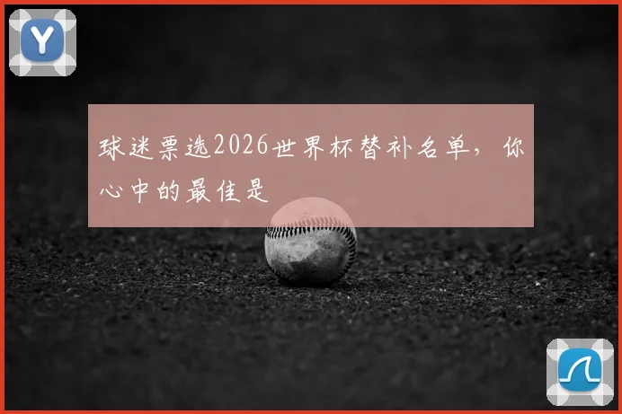 球迷票选2026世界杯替补名单，你心中的最佳是