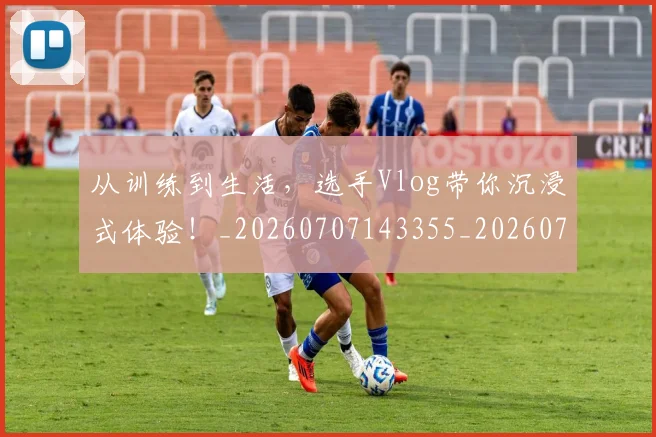 从训练到生活,选手Vlog带你沉浸式体验!_20260707143355_20260718002153