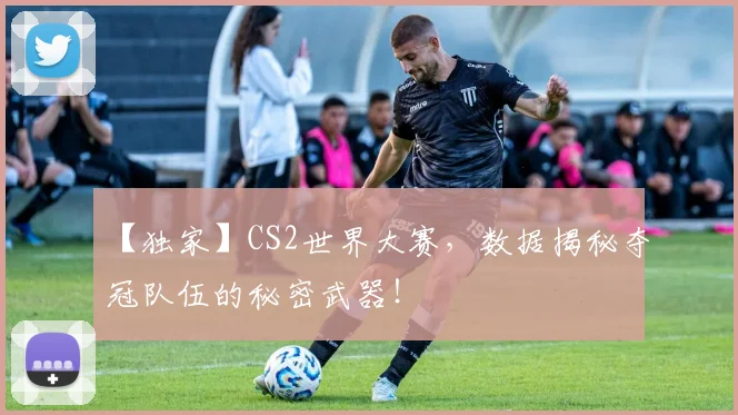 【独家】CS2世界大赛,数据揭秘夺冠队伍的秘密武器!