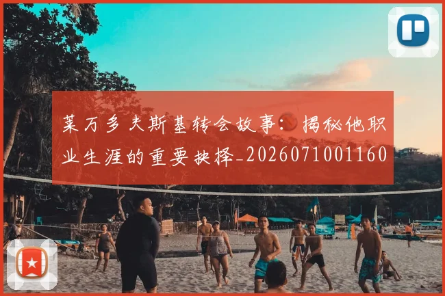 莱万多夫斯基转会故事:揭秘他职业生涯的重要抉择_20260710011606