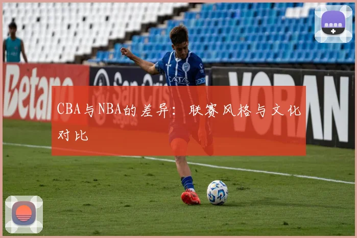 CBA与NBA的差异：联赛风格与文化对比