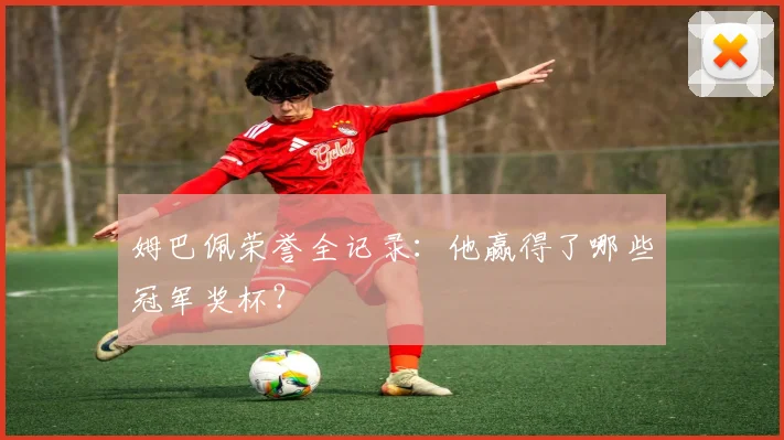 姆巴佩荣誉全记录:他赢得了哪些冠军奖杯?