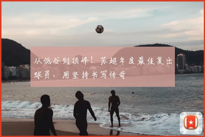 从低谷到顶峰!苏超年度最佳复出球员,用坚持书写传奇