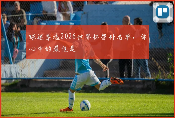 球迷票选2026世界杯替补名单，你心中的最佳是