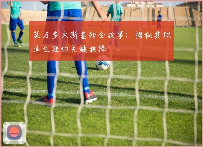 莱万多夫斯基转会故事:揭秘其职业生涯的关键抉择