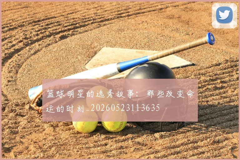 篮球明星的选秀故事:那些改变命运的时刻_20260523113635