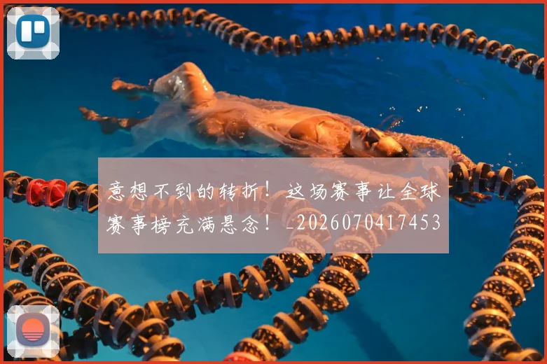意想不到的转折！这场赛事让全球赛事榜充满悬念！_20260704174539